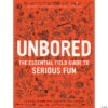 UNBORED: The Essential Field Guide To Serious Fun